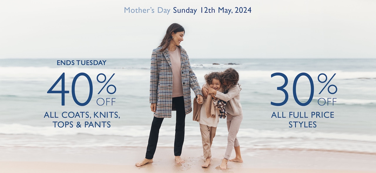 Mother's Day Sunday 12th May, 2024. 40% off All Coats, Knits, Tops & Pants | Ends Tuesday. 30% Off All Full Price