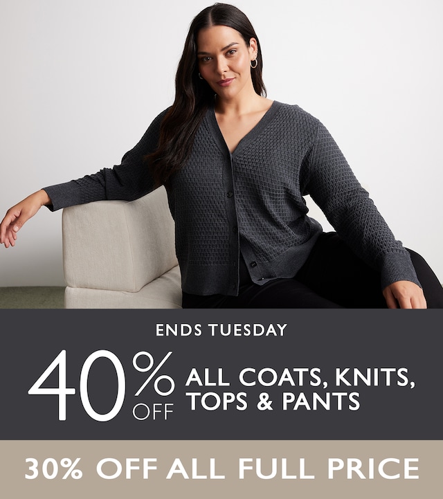 40% Off All Coats, Knits, Tops & Pants. 30% Off all Full Price