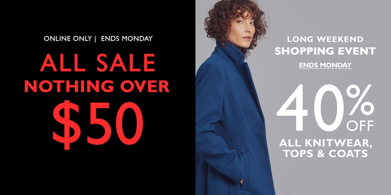 All Sale Nothing Over $50. Online only ends monday. Long Weekend Shopping Event. Ends Monday. 50% Off All Knitwear, Tops & Coats.