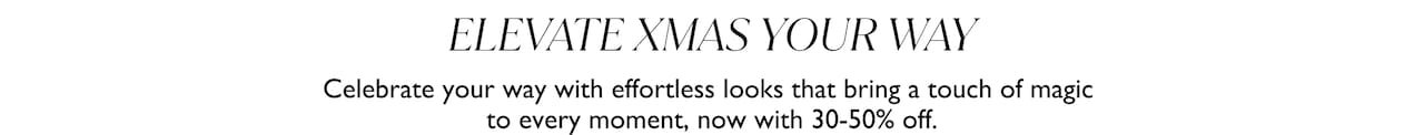 Elevate Xmas Your Way. Celebrate your way with effortless looks that bring a touch of magic to every moment, now with 30-40% off.