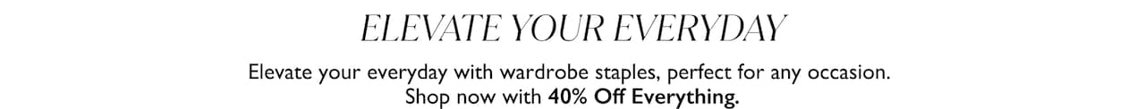 Elevate Your Everyday. Elevate your everyday with wardrobe staples, perfect for any occasion. Shop now with 40% Off Everything.