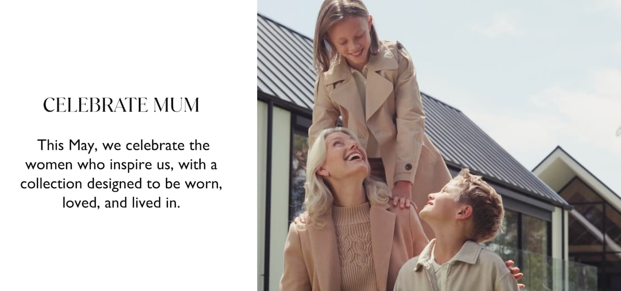 Celebrate Mum. This May, we celebrate the women who insire us, with a collection designed to be worn, loved and lived in.