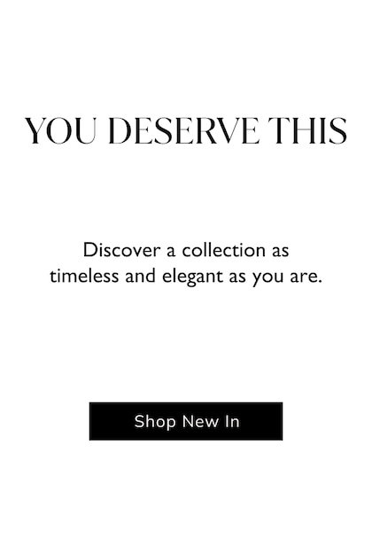 You Deserve This. Discover a collection as timeless and elegeant as you are.