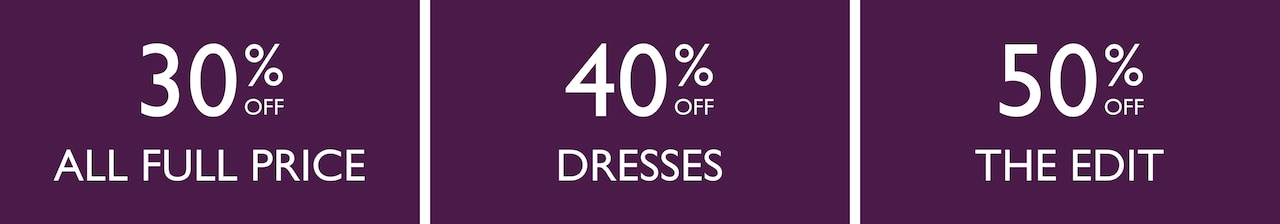 30% Off All Full Price 40% Off All Dresses. 50% Off The Edit.