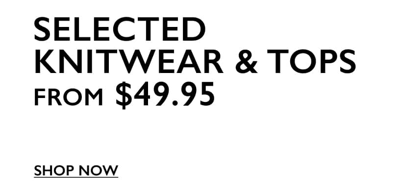 Selected Knitwear & Tops From $49.95. Shop Now