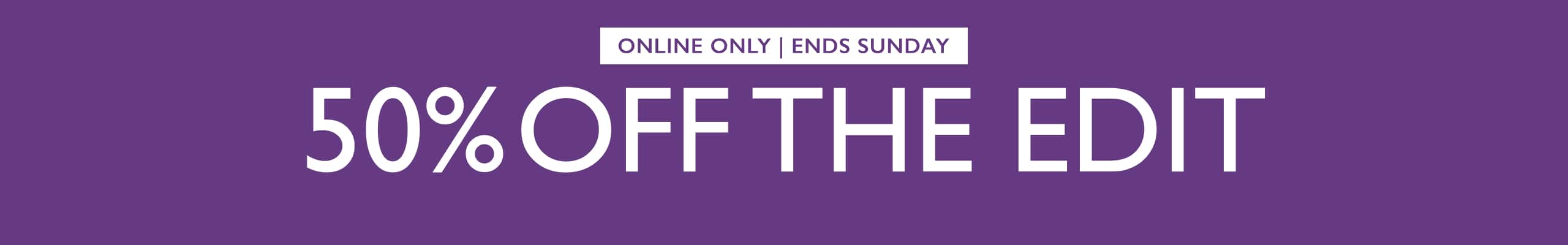 Online Only | Ends Sunday. 50% Off The Edit