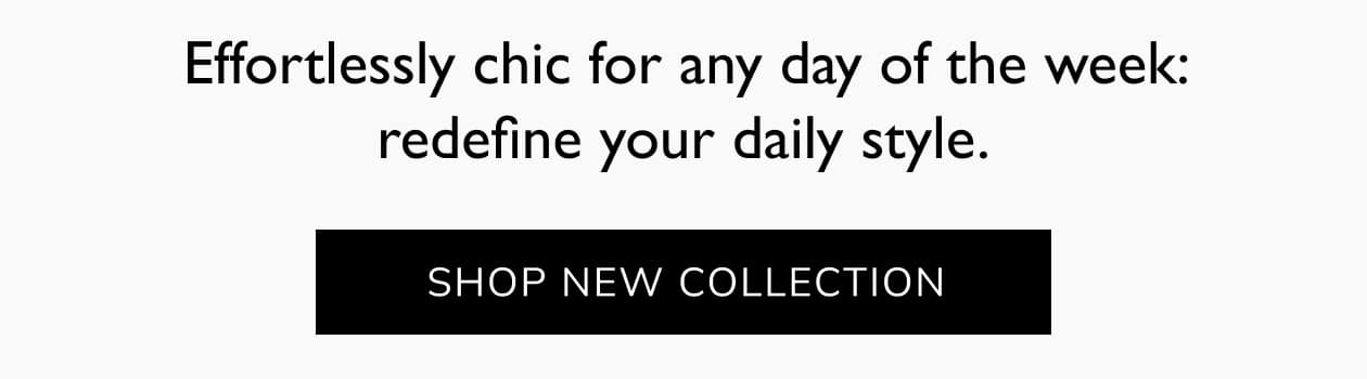 Effortlessly chic for any day of the week: redefine your daily style. Shop new collection.