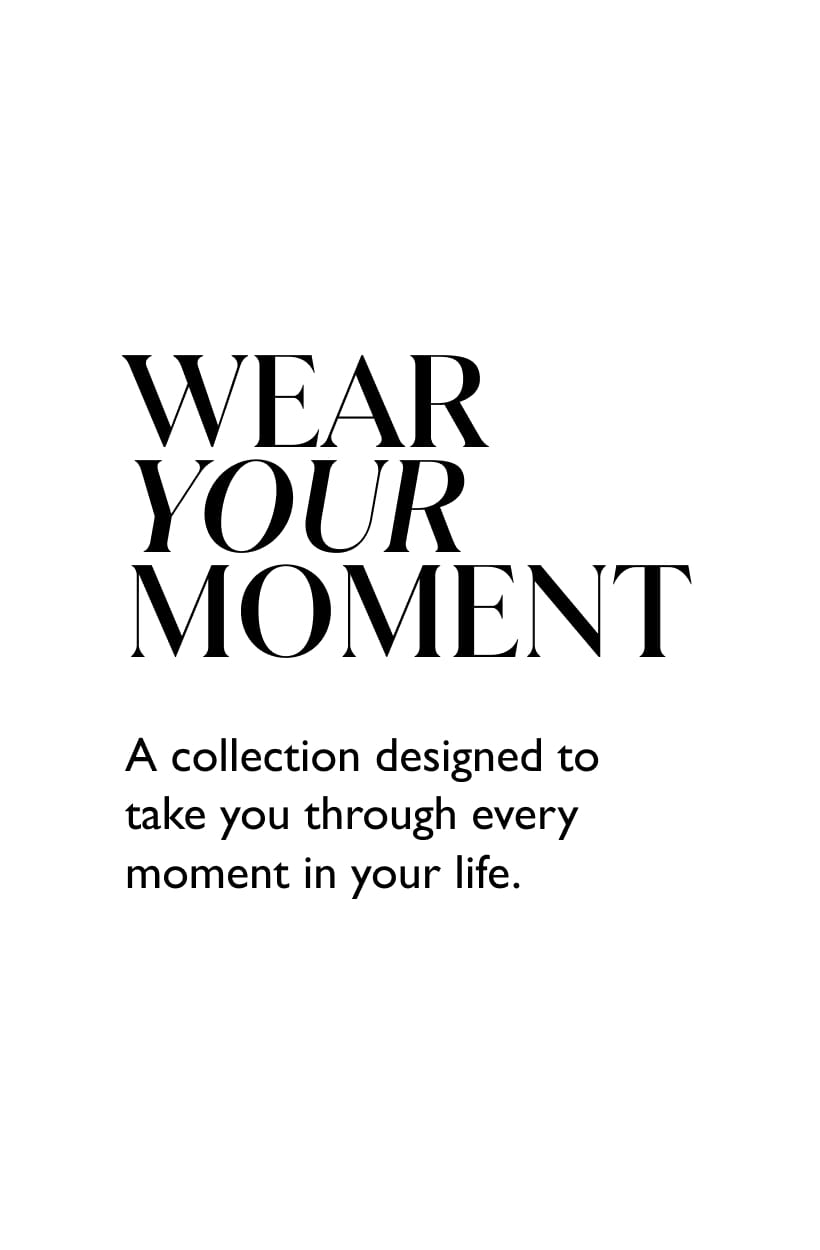 Wear Your Moment. A collection designed to take you through every moment in life.