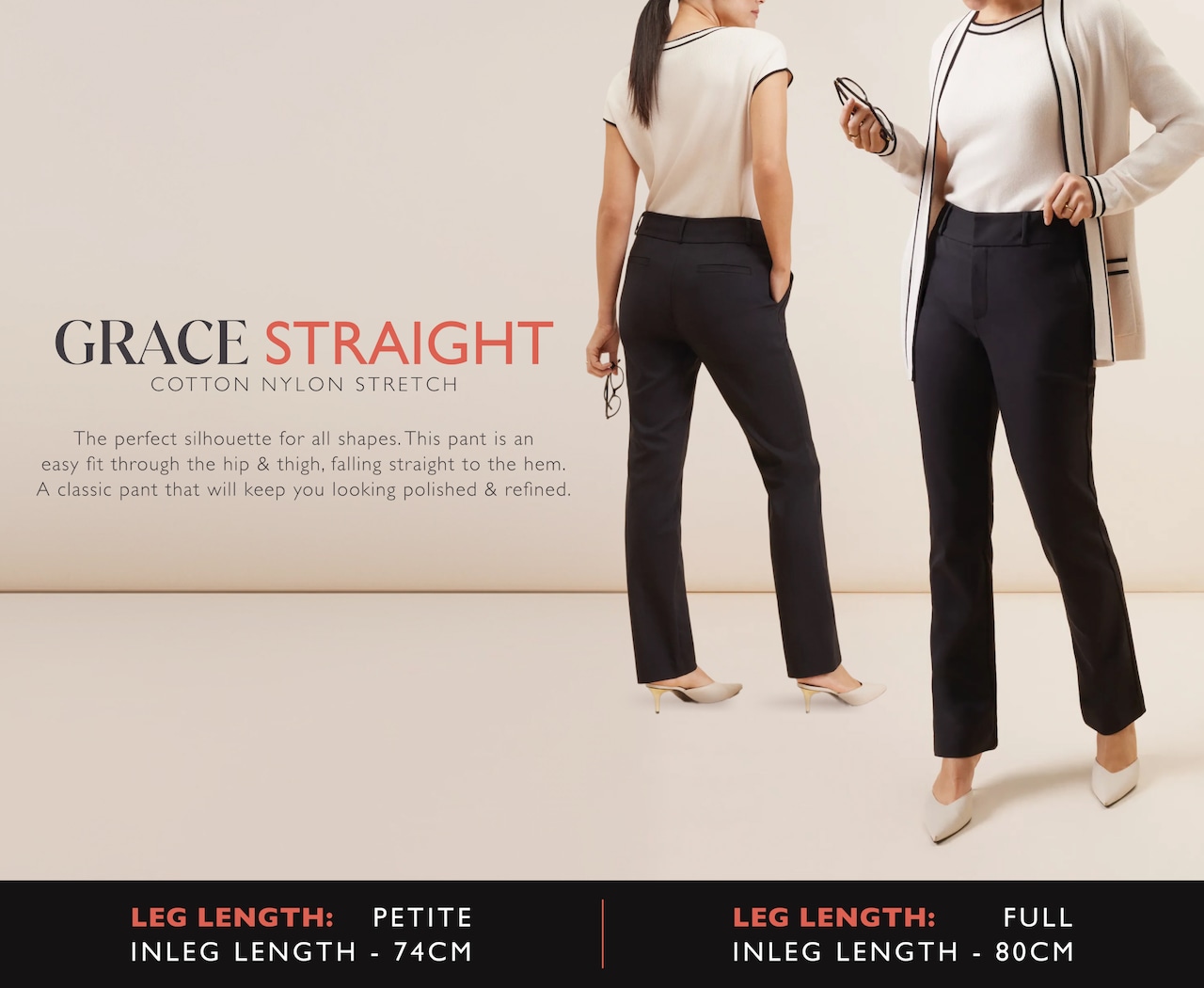 Grace Straight. Cotton Nylon Stretch. The perfect silhouette for all shapes. This pant is an easy fit through the hip and thigh, falling straight to the hem. A classic pant that will keep you looking polished and refined.